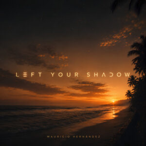 MAURICIO HERNANDEZ LEAVES THE PAST ON THE DANCEFLOOR WITH “LEFT YOUR SHADOW”